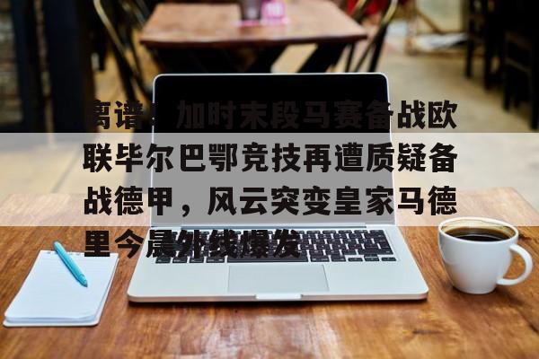 关于离谱！加时末段马赛备战欧联毕尔巴鄂竞技再遭质疑备战德甲，风云突变皇家马德里今晨外线爆发的信息