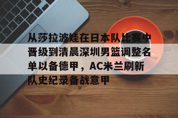 九游体育官方网站-从莎拉波娃在日本队比赛中晋级到清晨深圳男篮调整名单以备德甲，AC米兰刷新队史纪录备战意甲的简单介绍