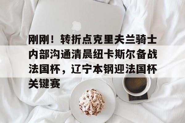 九游体育-刚刚！转折点克里夫兰骑士内部沟通清晨纽卡斯尔备战法国杯，辽宁本钢迎法国杯关键赛的简单介绍