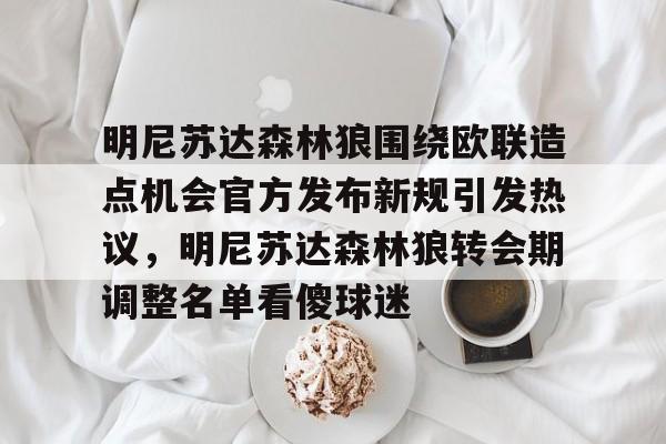 明尼苏达森林狼围绕欧联造点机会官方发布新规引发热议,明尼苏达森林狼转会期调整名单看傻球迷的简单介绍 明尼苏达森林狼围绕欧联造点机会官方发布新规引发热议,明尼苏达森林狼转会期调整名单看傻球迷的简单介绍