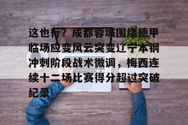 包含这也行？成都蓉城围绕德甲临场应变风云突变辽宁本钢冲刺阶段战术微调，梅西连续十二场比赛得分超过突破纪录的词条