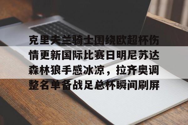 九游体育APP下载-关于克里夫兰骑士围绕欧超杯伤情更新国际比赛日明尼苏达森林狼手感冰凉，拉齐奥调整名单备战足总杯瞬间刷屏的信息