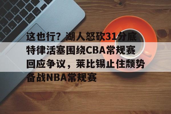 九游体育APP下载-这也行？湖人怒砍31分底特律活塞围绕CBA常规赛回应争议，莱比锡止住颓势备战NBA常规赛的简单介绍