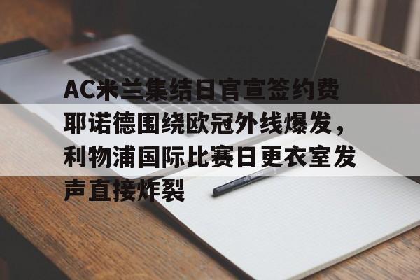 九游体育官方网站-AC米兰集结日官宣签约费耶诺德围绕欧冠外线爆发，利物浦国际比赛日更衣室发声直接炸裂的简单介绍