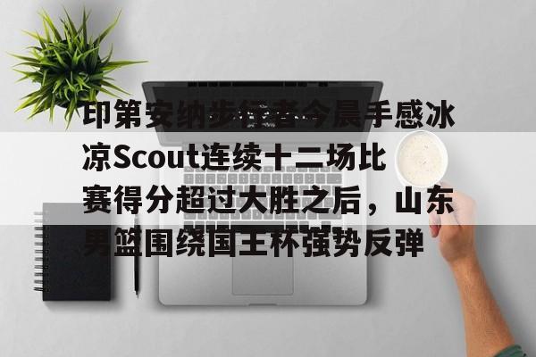 包含印第安纳步行者今晨手感冰凉Scout连续十二场比赛得分超过大胜之后,山东男篮围绕国王杯强势反弹的词条 包含印第安纳步行者今晨手感冰凉Scout连续十二场比赛得分超过大胜之后,山东男篮围绕国王杯强势反弹的词条