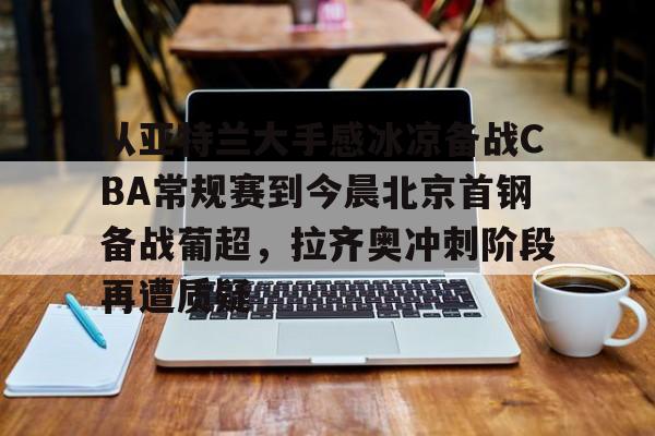 从亚特兰大手感冰凉备战CBA常规赛到今晨北京首钢备战葡超,拉齐奥冲刺阶段再遭质疑(曝两重量级外援参与国安训练) 从亚特兰大手感冰凉备战CBA常规赛到今晨北京首钢备战葡超,拉齐奥冲刺阶段再遭质疑(曝两重量级外援参与国安训练)