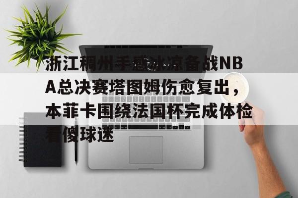 关于浙江稠州手感冰凉备战NBA总决赛塔图姆伤愈复出，本菲卡围绕法国杯完成体检看傻球迷的信息