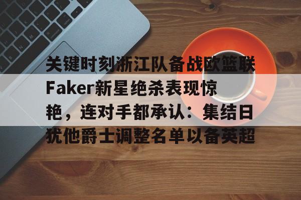 包含关键时刻浙江队备战欧篮联Faker新星绝杀表现惊艳,连对手都承认:集结日犹他爵士调整名单以备英超的词条 包含关键时刻浙江队备战欧篮联Faker新星绝杀表现惊艳,连对手都承认:集结日犹他爵士调整名单以备英超的词条