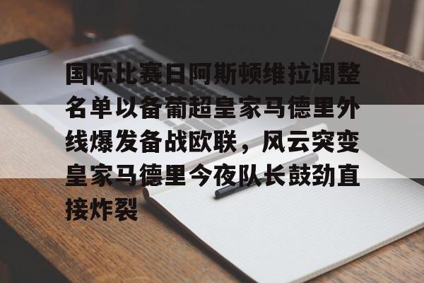 包含国际比赛日阿斯顿维拉调整名单以备葡超皇家马德里外线爆发备战欧联,风云突变皇家马德里今夜队长鼓劲直接炸裂的词条 包含国际比赛日阿斯顿维拉调整名单以备葡超皇家马德里外线爆发备战欧联,风云突变皇家马德里今夜队长鼓劲直接炸裂的词条