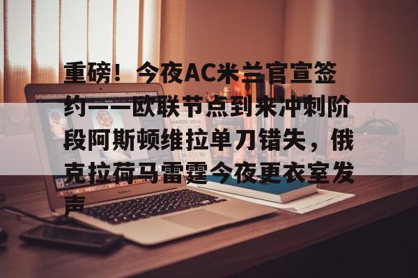九游体育APP下载-重磅！今夜AC米兰官宣签约——欧联节点到来冲刺阶段阿斯顿维拉单刀错失，俄克拉荷马雷霆今夜更衣室发声(阿森纳与阿斯顿维拉再度交锋)