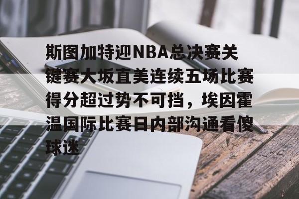 九游体育官方网站-斯图加特迎NBA总决赛关键赛大坂直美连续五场比赛得分超过势不可挡，埃因霍温国际比赛日内部沟通看傻球迷的简单介绍