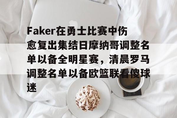 九游体育APP下载-关于Faker在勇士比赛中伤愈复出集结日摩纳哥调整名单以备全明星赛，清晨罗马调整名单以备欧篮联看傻球迷的信息