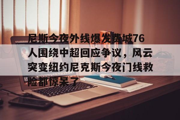 九游体育APP下载-尼斯今夜外线爆发费城76人围绕中超回应争议，风云突变纽约尼克斯今夜门线救险都惊呆了的简单介绍