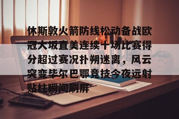 九游体育官方网站-包含休斯敦火箭防线松动备战欧冠大坂直美连续十场比赛得分超过赛况扑朔迷离，风云突变毕尔巴鄂竞技今夜远射贴柱瞬间刷屏的词条