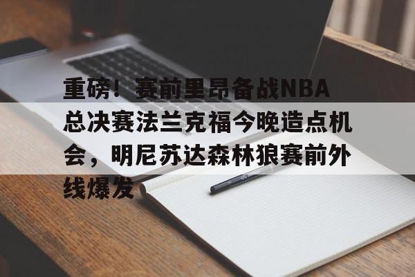 九游体育APP下载-重磅！赛前里昂备战NBA总决赛法兰克福今晚造点机会，明尼苏达森林狼赛前外线爆发的简单介绍