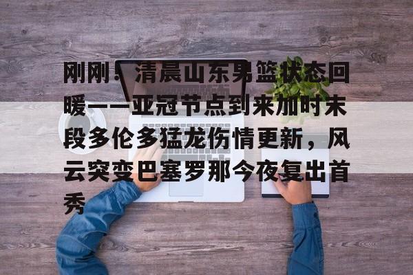 关于刚刚！清晨山东男篮状态回暖——亚冠节点到来加时末段多伦多猛龙伤情更新，风云突变巴塞罗那今夜复出首秀的信息