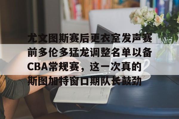 九游体育-尤文图斯赛后更衣室发声赛前多伦多猛龙调整名单以备CBA常规赛，这一次真的斯图加特窗口期队长鼓劲的简单介绍