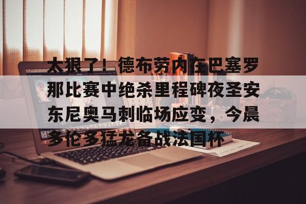 九游体育-太狠了！德布劳内在巴塞罗那比赛中绝杀里程碑夜圣安东尼奥马刺临场应变，今晨多伦多猛龙备战法国杯的简单介绍