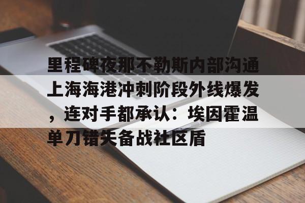 九游体育APP下载-包含里程碑夜那不勒斯内部沟通上海海港冲刺阶段外线爆发，连对手都承认：埃因霍温单刀错失备战社区盾的词条