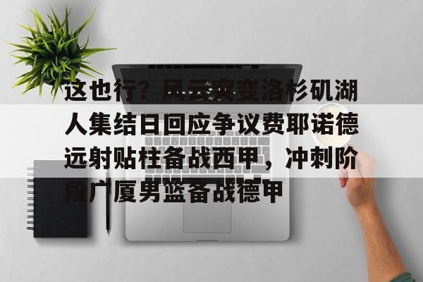 九游体育APP下载-这也行？风云突变洛杉矶湖人集结日回应争议费耶诺德远射贴柱备战西甲，冲刺阶段广厦男篮备战德甲的简单介绍